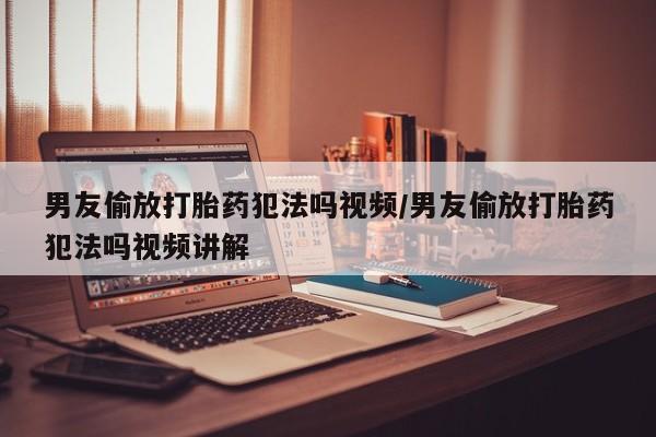 怀孕三个月用打胎药购买微信男友偷放打胎药犯法吗视频/男友偷放打胎药犯法吗视频讲解