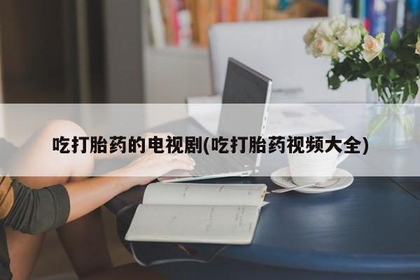 怀孕三个月用打胎药购买微信吃打胎药的电视剧(吃打胎药视频大全)