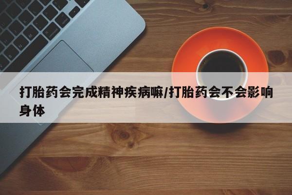怀孕三个月用打胎药购买微信打胎药会完成精神疾病嘛/打胎药会不会影响身体