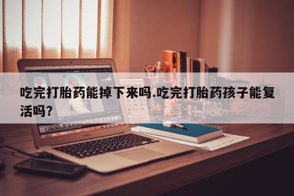 怀孕三个月用打胎药购买微信吃完打胎药能掉下来吗.吃完打胎药孩子能复活吗？