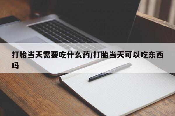 怀孕三个月用打胎药购买微信打胎当天需要吃什么药/打胎当天可以吃东西吗
