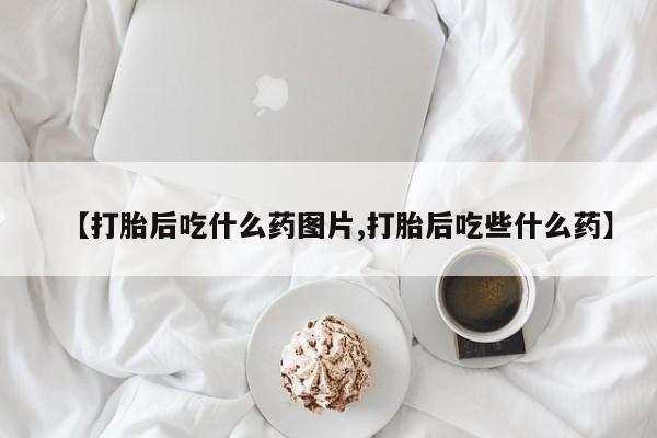 怀孕三个月用打胎药购买微信【打胎后吃什么药图片,打胎后吃些什么药】