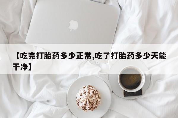 怀孕三个月用打胎药购买微信【吃完打胎药多少正常,吃了打胎药多少天能干净】
