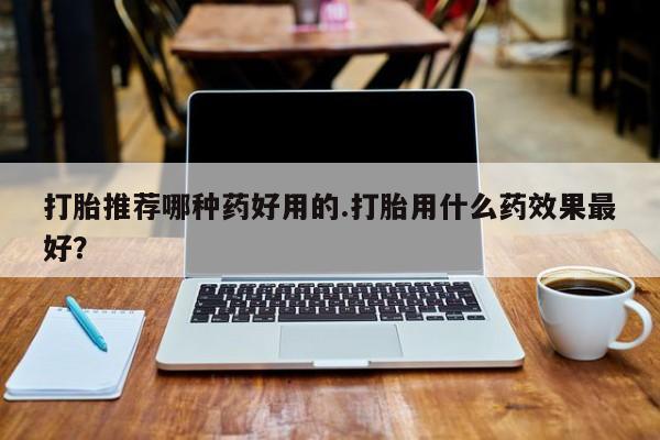 怀孕三个月用打胎药购买微信打胎推荐哪种药好用的.打胎用什么药效果最好？