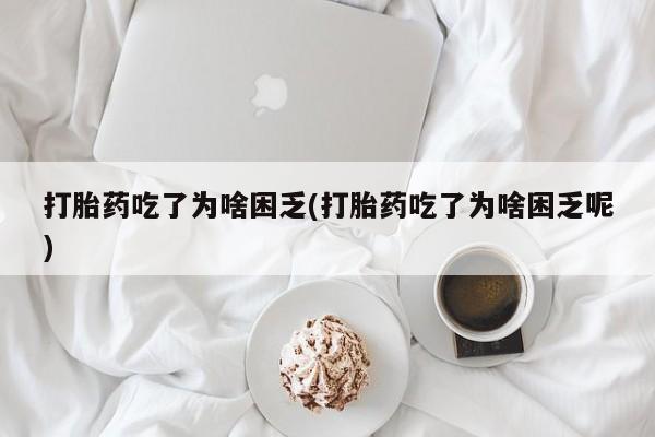 怀孕三个月用打胎药购买微信打胎药吃了为啥困乏(打胎药吃了为啥困乏呢)