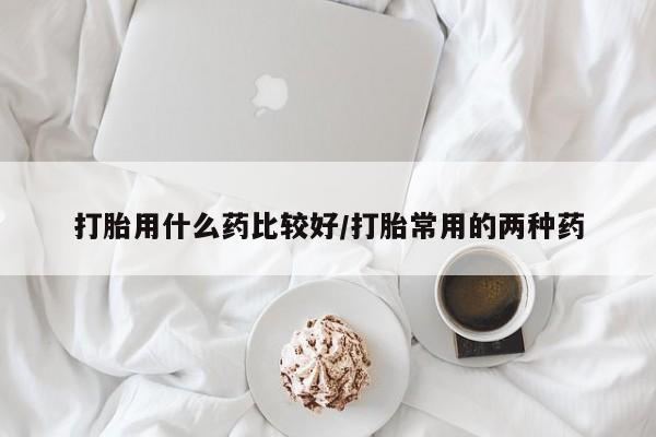 怀孕三个月用打胎药购买微信打胎用什么药比较好/打胎常用的两种药