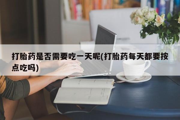 怀孕三个月用打胎药购买微信打胎药是否需要吃一天呢(打胎药每天都要按点吃吗)