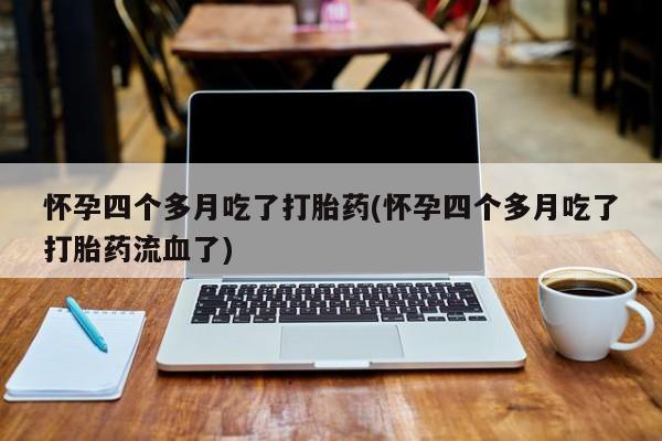 怀孕三个月用打胎药购买微信怀孕四个多月吃了打胎药(怀孕四个多月吃了打胎药流血了)