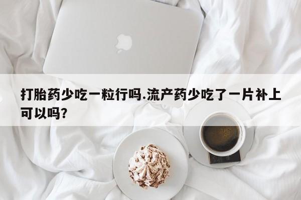 怀孕三个月用打胎药购买微信打胎药少吃一粒行吗.流产药少吃了一片补上可以吗？