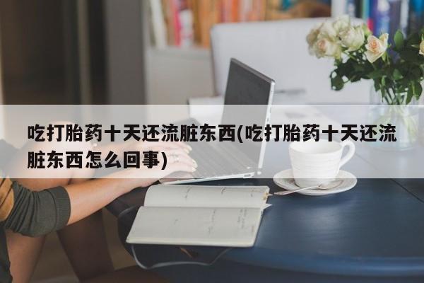 怀孕三个月用打胎药购买微信吃打胎药十天还流脏东西(吃打胎药十天还流脏东西怎么回事)