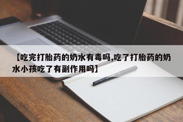 怀孕三个月用打胎药购买微信【吃完打胎药的奶水有毒吗,吃了打胎药的奶水小孩吃了有副作用吗】