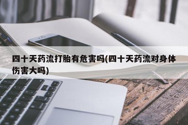 怀孕三个月用打胎药购买微信四十天药流打胎有危害吗(四十天药流对身体伤害大吗)