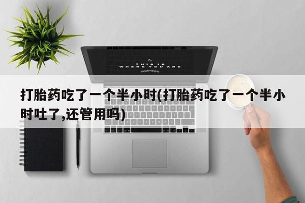 怀孕三个月用打胎药购买微信打胎药吃了一个半小时(打胎药吃了一个半小时吐了,还管用吗)
