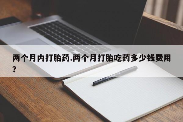 怀孕三个月用打胎药购买微信两个月内打胎药.两个月打胎吃药多少钱费用？