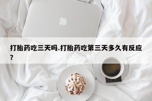 怀孕三个月用打胎药购买微信打胎药吃三天吗.打胎药吃第三天多久有反应？