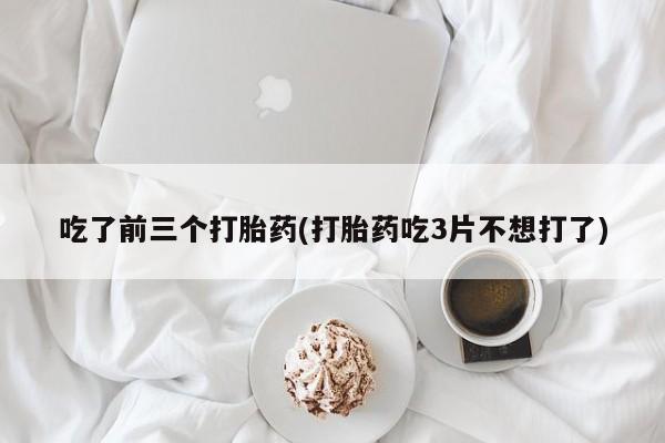 怀孕三个月用打胎药购买微信吃了前三个打胎药(打胎药吃3片不想打了)