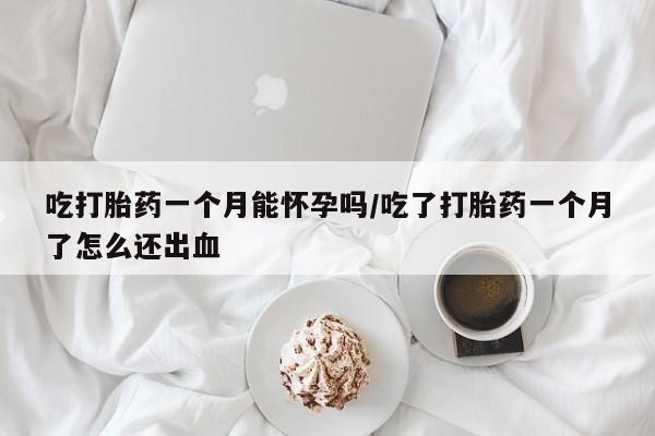 怀孕三个月用打胎药购买微信吃打胎药一个月能怀孕吗/吃了打胎药一个月了怎么还出血